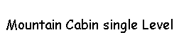 Text Box:     Mountain Cabin single Level 