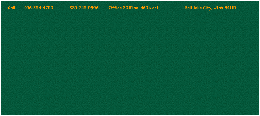 Text Box: .      Call       406-334-4750             385-743-0906        Office 3015 so. 460 west.                    Salt lake City, Utah 84115                                                     