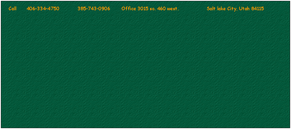 Text Box: .      Call       406-334-4750             385-743-0906        Office 3015 so. 460 west.                    Salt lake City, Utah 84115                                                     